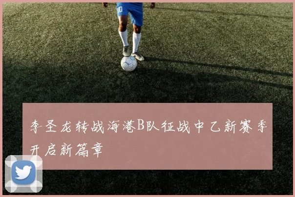 李圣龙转战海港B队征战中乙新赛季开启新篇章