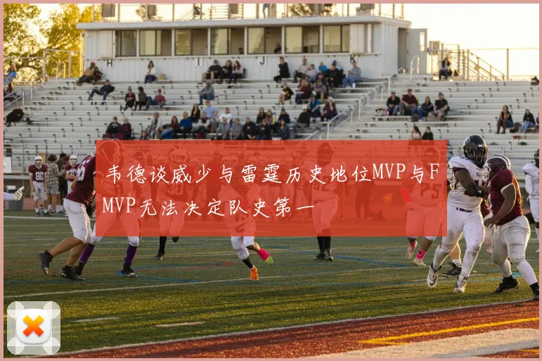 韦德谈威少与雷霆历史地位MVP与FMVP无法决定队史第一