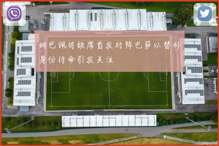 姆巴佩将缺席首发对阵巴萨以替补身份待命引发关注