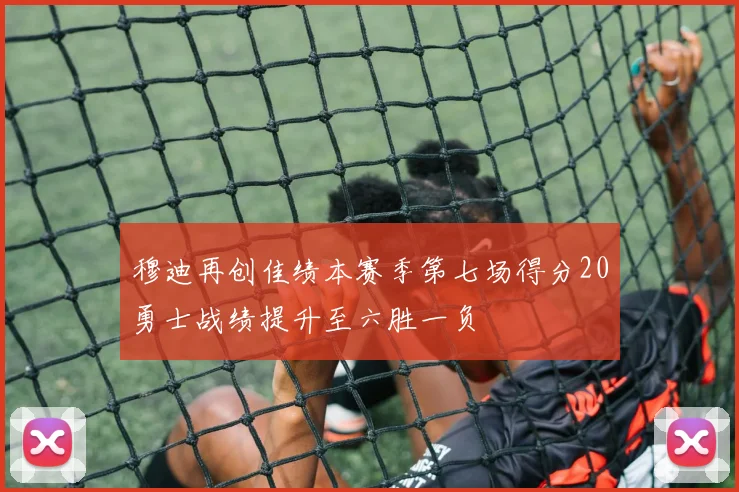 穆迪再创佳绩本赛季第七场得分20勇士战绩提升至六胜一负