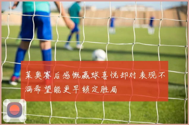 莱奥赛后感慨赢球喜悦却对表现不满希望能更早锁定胜局