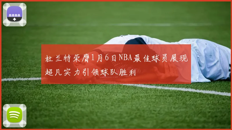 杜兰特荣膺1月6日NBA最佳球员展现超凡实力引领球队胜利